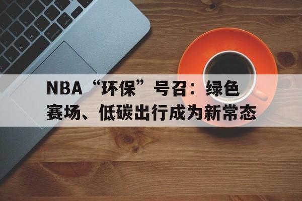 kaiyun.com-包含NBA“环保”号召：绿色赛场、低碳出行成为新常态的词条
